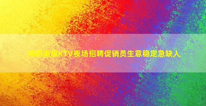 揭阳高级KTV夜场招聘促销员生意稳定急缺人