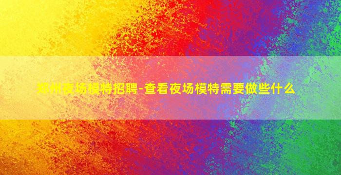 郑州夜场模特招聘-查看夜场模特需要做些什么